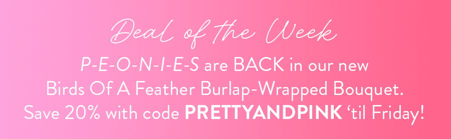 DEAL OF THE WEEK: P-E-O-N-I-E-S are BACK in our new Birds Of A Feather Burlap-Wrapped Bouquet. Save 20% with code PRETTYANDPINK ‘til Friday!