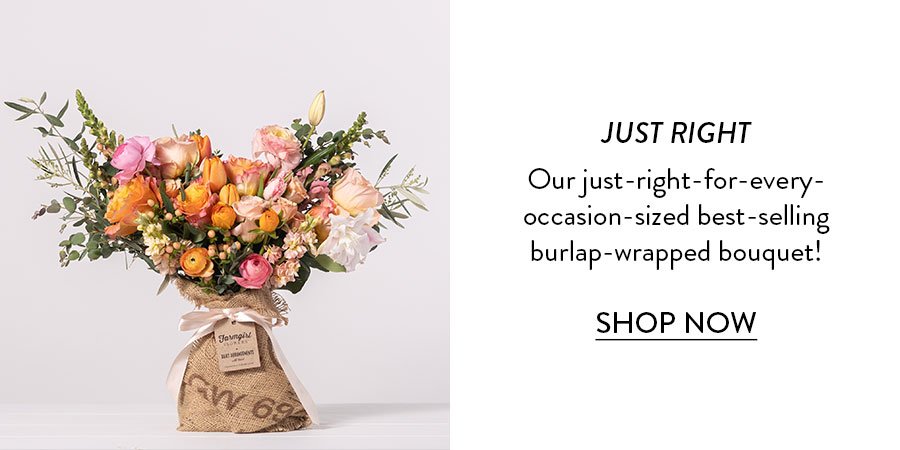 JUST RIGHT Our just-right-for-every- occasion-sized best-selling burlap-wrapped bouquet! SHOP NOW