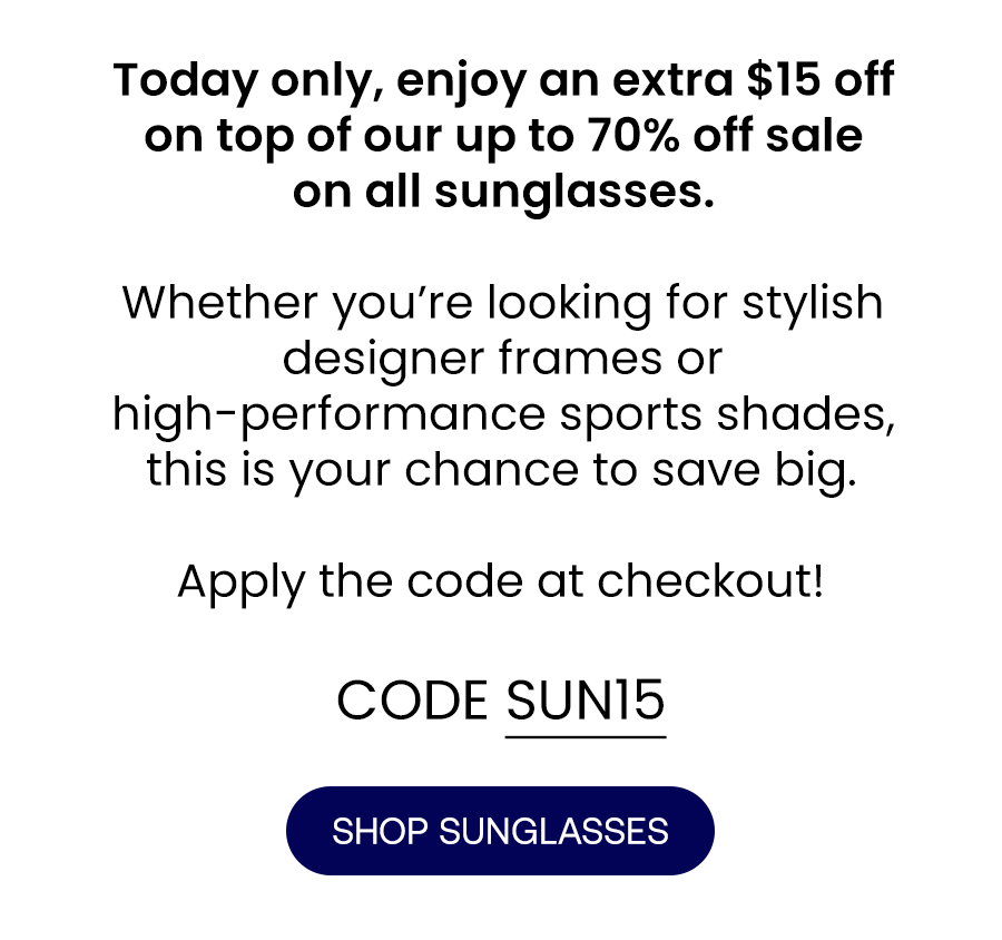 Today only, enjoy an extra \\$15 off on top of our up to 70% off sale on all sunglasses.\xa0 Whether you’re looking for stylish designer frames or high-performance sports shades, this is your chance to save big.\xa0 Apply the code at checkout!