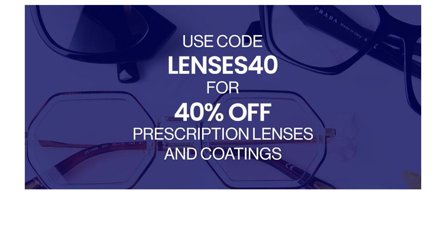 USE CODE: LENSES40 FOR 40% OFF PRESCRIPTION LENSES AND COATINGS