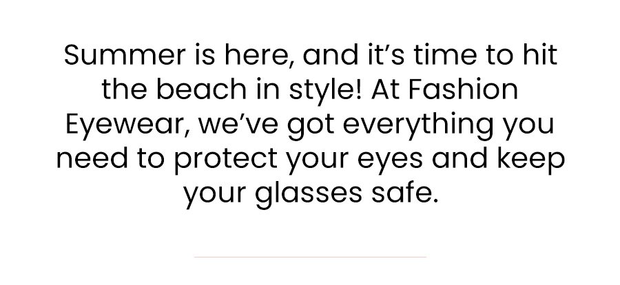 Summer is here, and it’s time to hit the beach in style! At Fashion Eyewear, we’ve got everything you need to protect your eyes and keep your glasses safe.