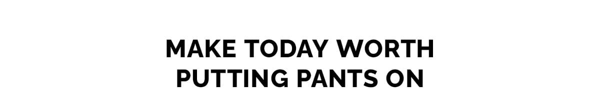 MAKE TODAY WORTH PUTTING PANTS ON