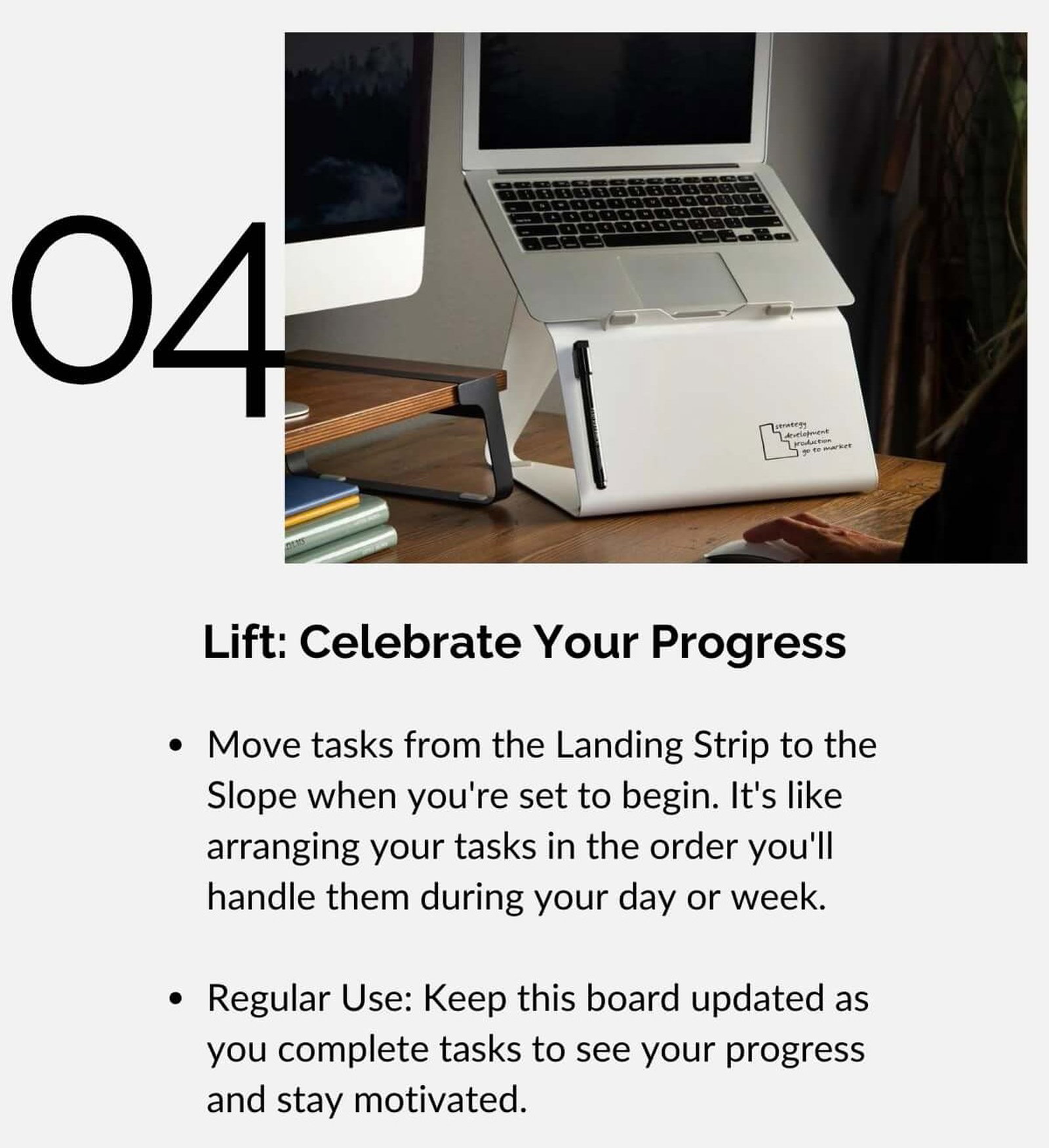 Lift: Celebrate Your Progress • Move tasks from the Landing Strip to the Slope when you're set to begin. It's like arranging your tasks in the order you'll handle them during your day or week. • Regular Use: Keep this board updated as you complete tasks to see your progress and stay motivated.