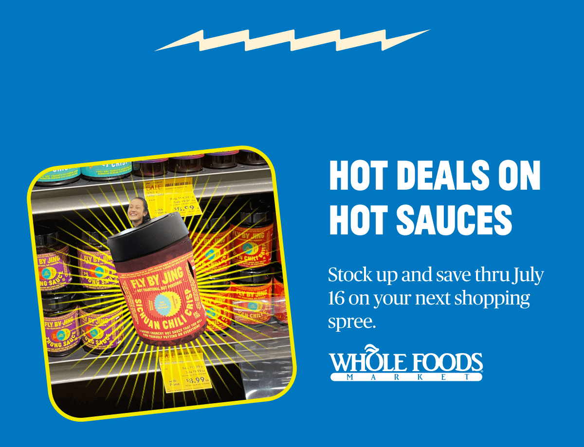 HOT DEALS ON HOT SAUCES Stock up and save thru July 16 on your next shopping spree. WHOLE FOODS