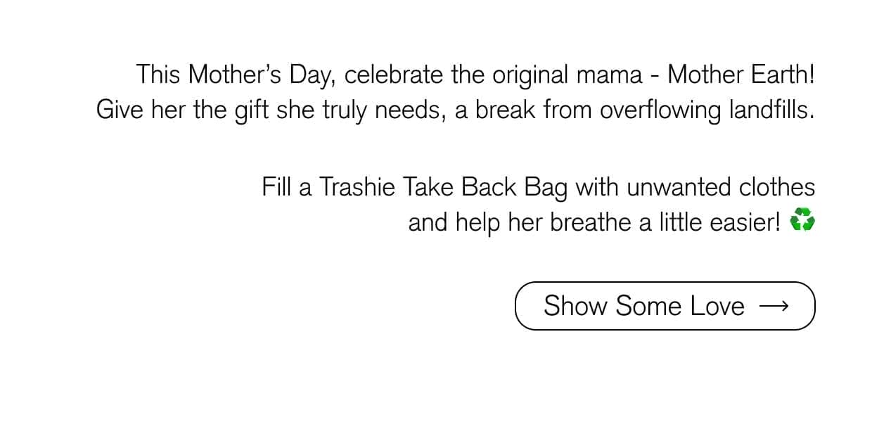 This Mother’s Day, celebrate the original mama - Mother Earth! Give her the gift she truly needs, a break from overflowing landfills. Fill a Trashie Take Back Bag with unwanted clothes and help her breathe a little easier!\xa0♻️