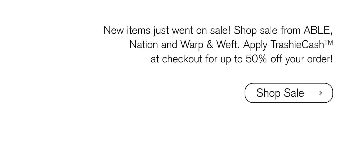 New items just went on sale! Shop sale from ABLE, Nation, and Warp & Weft. Apply TrashieCashTM at checkout for up to 50% off your order!