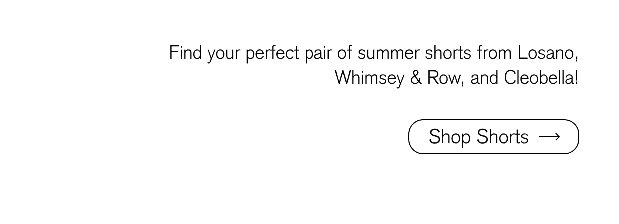 Find your perfect pair of summer shorts from Losano, Whimsey & Row, and Cleobella! Shop Shorts