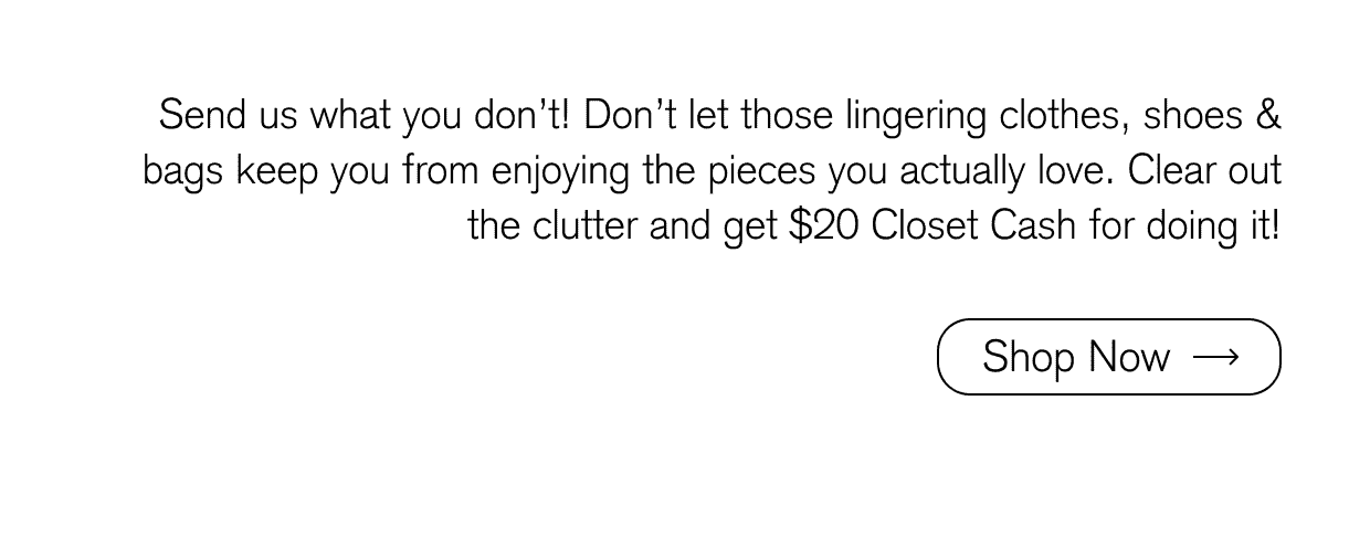 Don’t let those lingering clothes, shoes & bags keep you from enjoying the pieces you actually love. Clear out the clutter and get \\$20 Closet Cash for doing it!