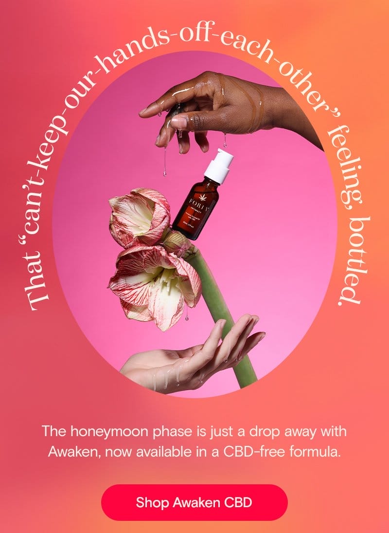 That “can’t-keep-our-hands-off-each-other” feeling, bottled. The honeymoon phase is just a drop away with Awaken, now available in a CBD-free formula. Shop Awaken CBD.