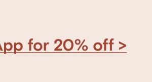 Download our App for 20% off >