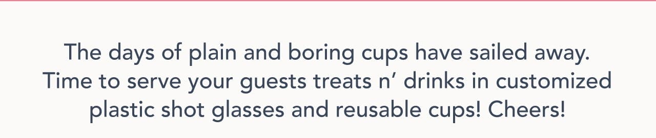 The days of plain and boring cups have sailed away. Time to serve your guests treats n' drinks in custtomized plastic shot glasses and reusable cups! Cheers!