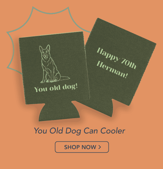 Shop Our Best Sellers! a can cooler called "You Old Dog Can Cooler". It has artwork of a dog and the text "you old dog" under it on one side and text that says "happy" and then an age and an age underneath on the other side.