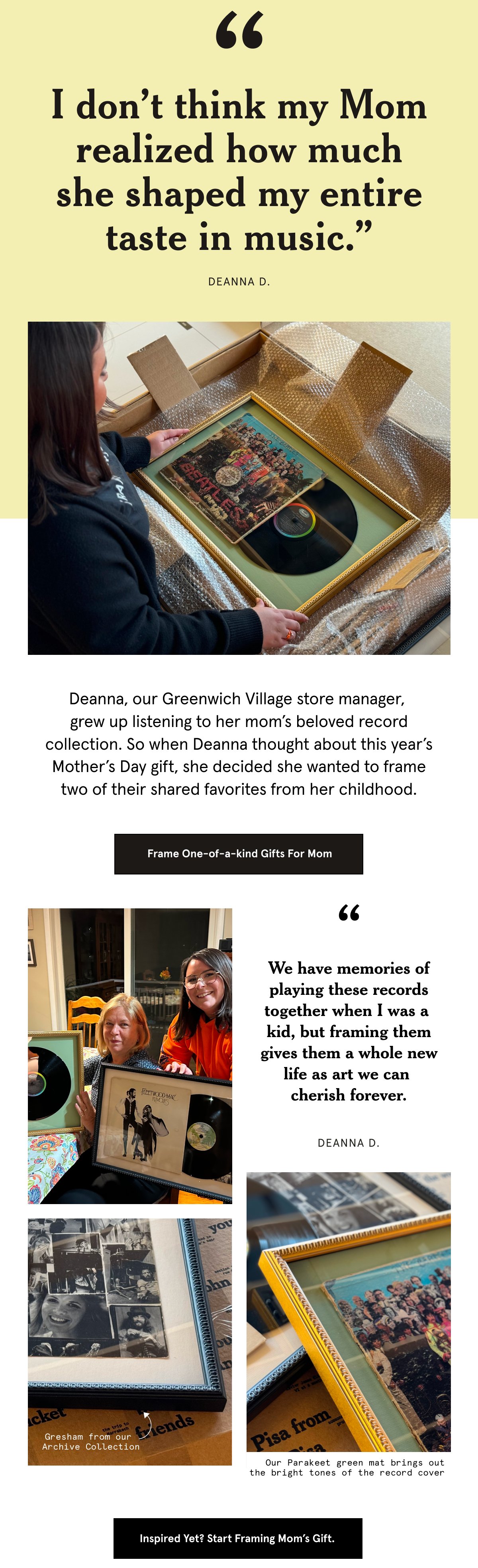 Deanna, our Greenwich Village store manager, grew up listening to her mom’s beloved record collection. So when Deanna thought about this year’s Mother’s Day gift, she decided she wanted to frame two of their shared favorites from her childhood. Frame On-of-a-kind Gifts For Mom.
