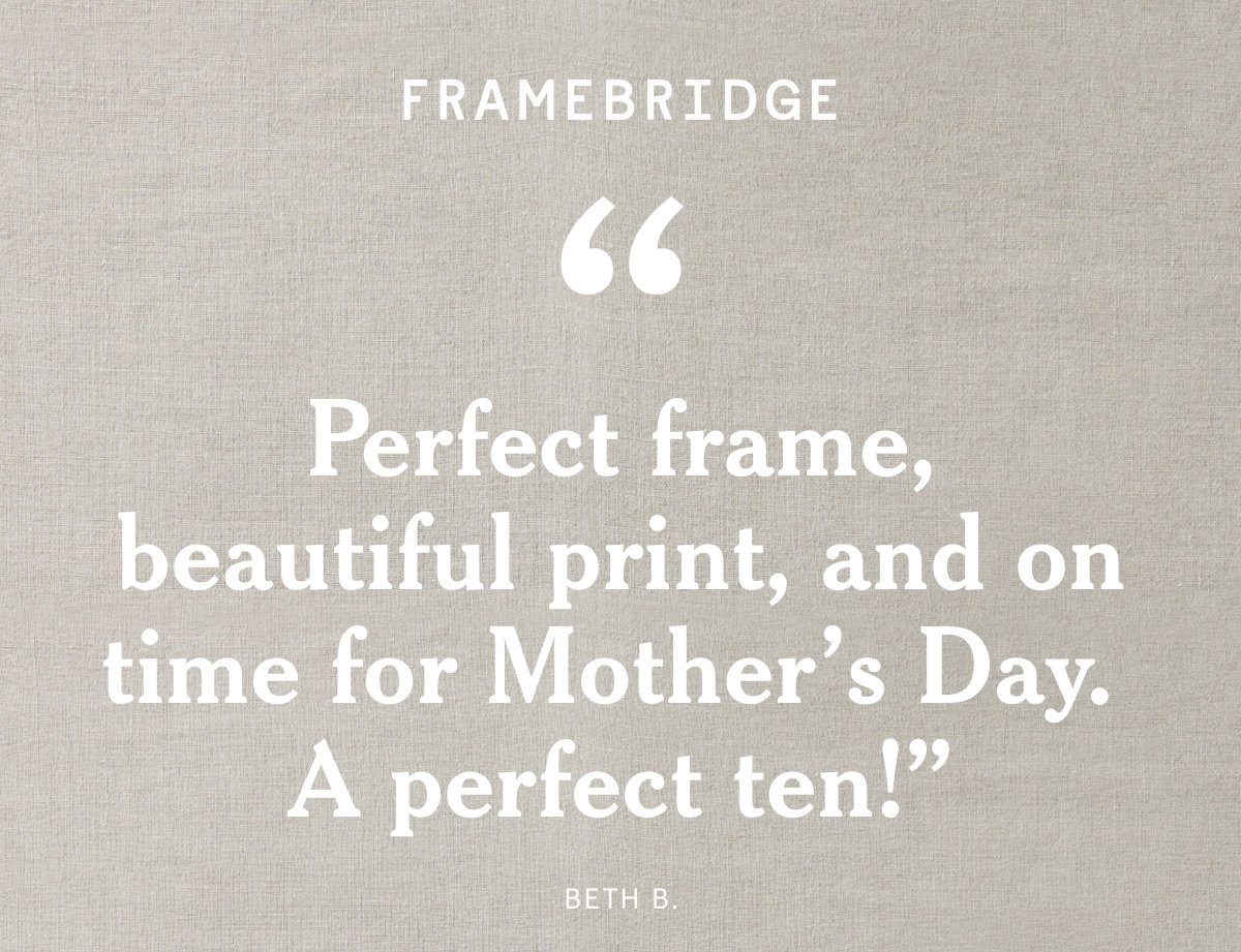 Perfect frame, beautiful print, and on time for Mother’s Day. A perfect ten!”