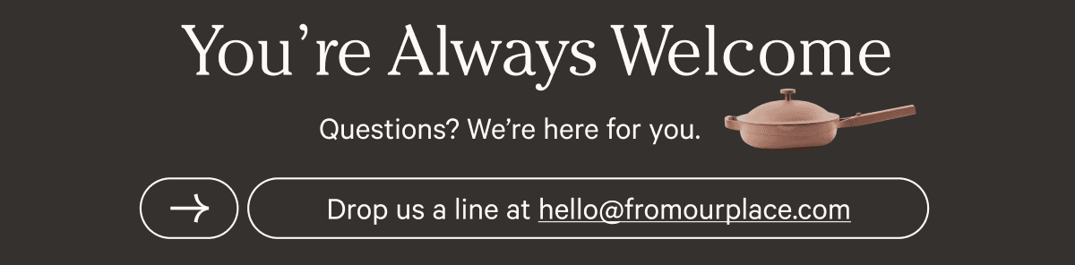 You're Always Welcome - Questions? We're here for you. - Drop us a line at hello at from our place dot com