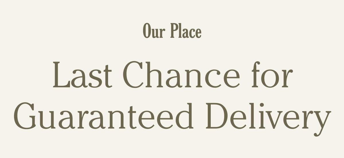 Our Place - Last Chance for Guaranteed Delivery