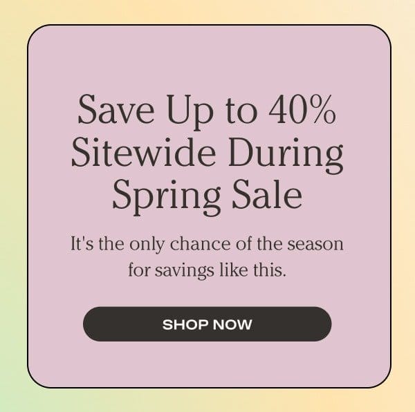 Save up to 40% Sitewide During the Spring Sale | SHOP NOW