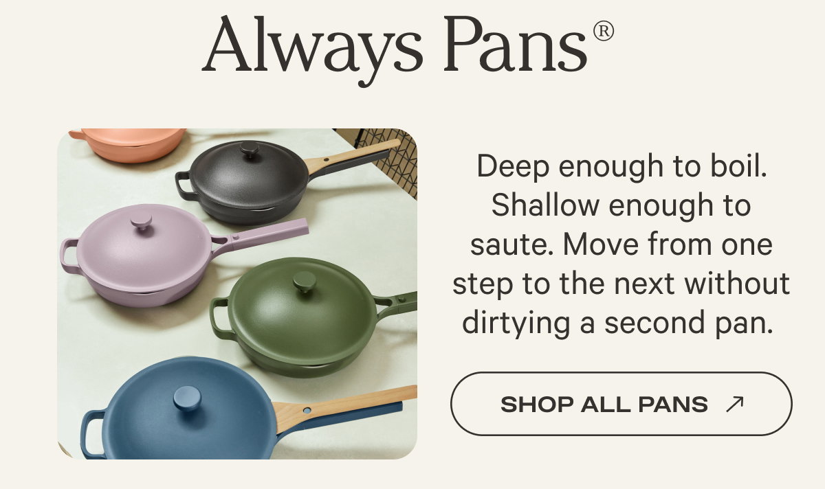 Always Pans - Deep enough to boil. Shallow enough to saute. Move from one step to the next without dirtying a second pan. - Shop All Pans