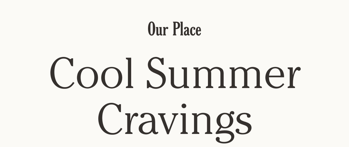 Our Place - Cool Summer Cravings