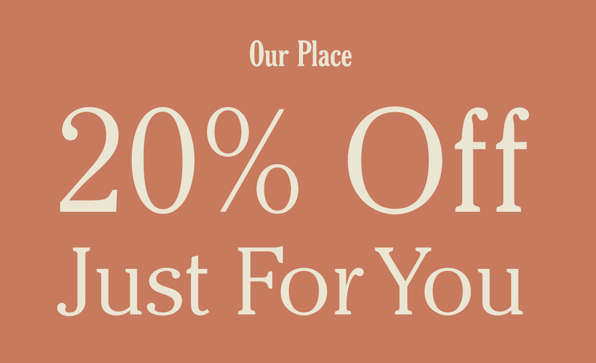 Our Place - 20% Off Just for You