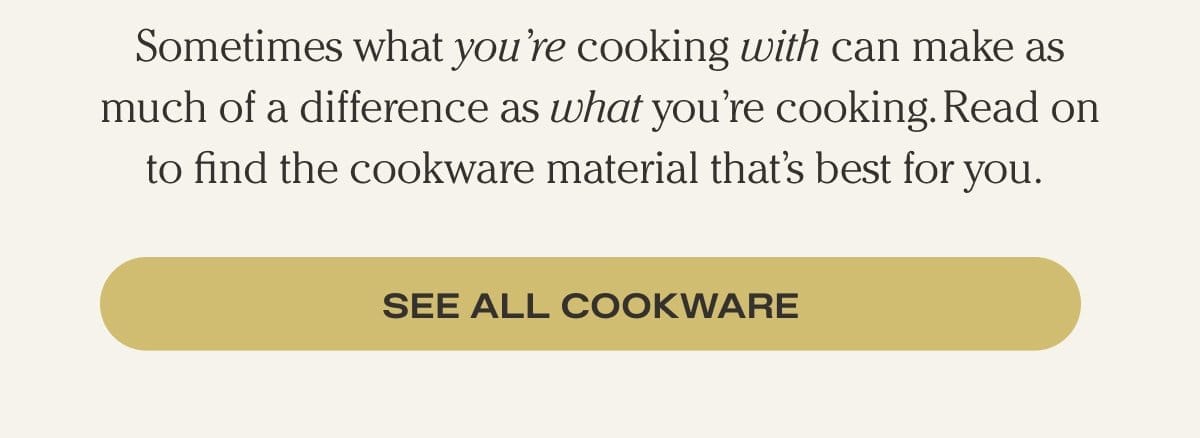 Sometimes what you're cooking with can make as much of adifference as what you're cooking. Read on to find the cookware material that's best for you. - See All Cookware