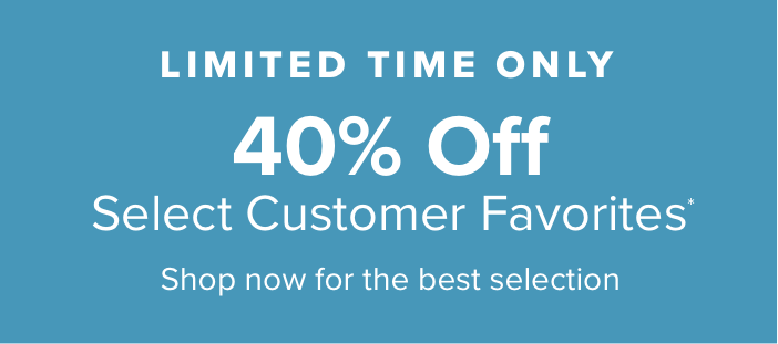 Limited Time Only 40% Off Select Customer Favorites*