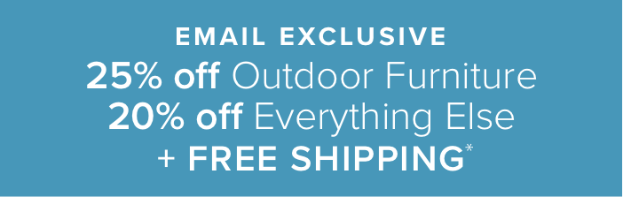 Email Exclusive: 25% off outdoor furniture 20% off everything else + free shipping*
