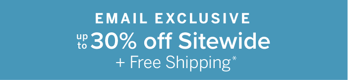 Email Exclusive Up to 30% off Sitewide + Free Shipping*