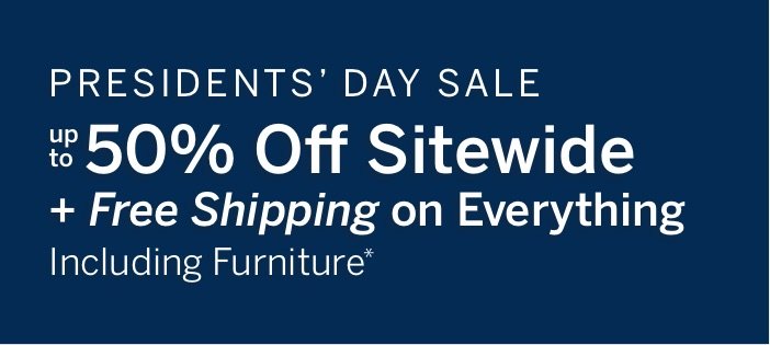 Presidents' Day Sale Up to 50% Off Sitewide + Free Shipping on Everything Including Furniture*