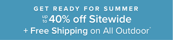 Get Ready for Summer Up to 40% off sitewide + free shipping on all outdoor*