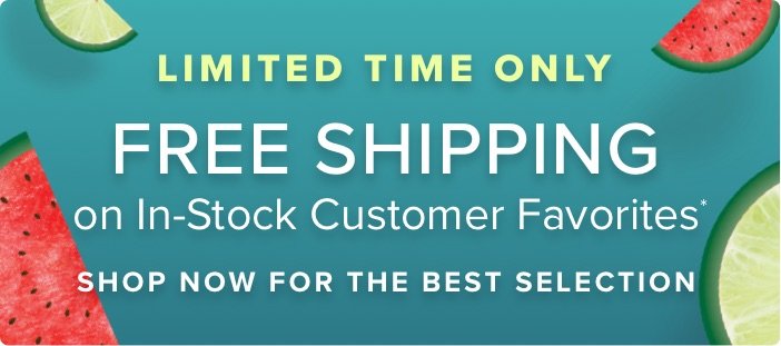 Limited Time Only Free Shipping on in-stock customer favorites shop now for the best selection*