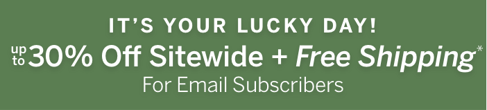 It's Your Lucky Day! Up to 30% off sitewide + Free shipping for email subscribers*