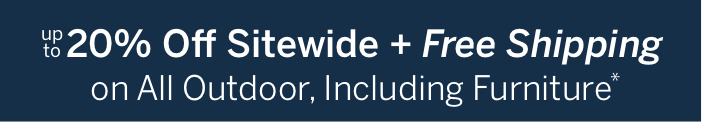Up to 20% off sitewide + Free shipping on all outdoor, including furniture*