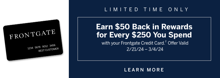 Limited Time Only: Earn \\$50 in rewards for every \\$250 you spend with your Frontgate Credit Card.