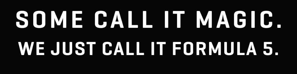 Some call it magic. We just call it Formula 5.