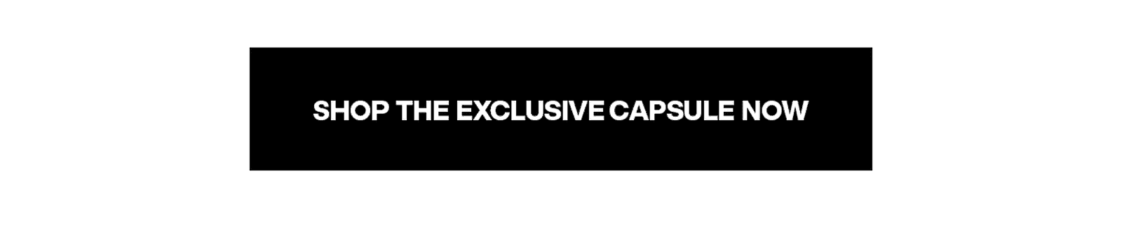 SHOP THE EXCLUSIVE CAPSULE NOW