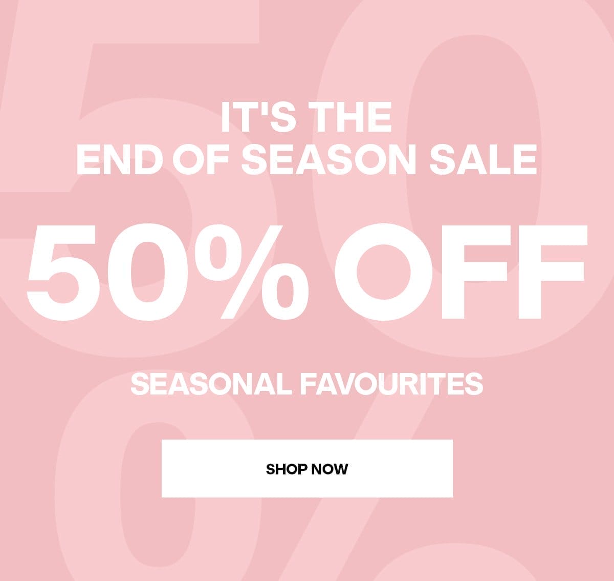 50% OFF Seasonal Favourites + New Shoes Added! - SHOP NOW