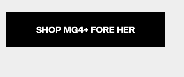 SHOP MG4+ FORE HER