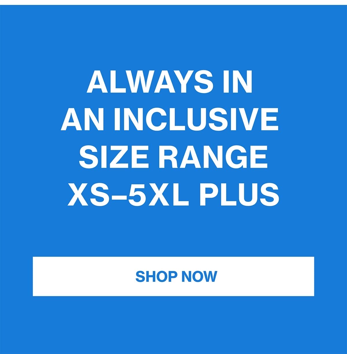 ALWAYS IN AN INCLUSIVE SIZE RANGE