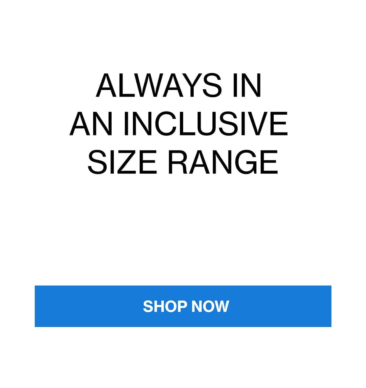 ALWAYS IN AN INCLUSIVE SIZE RANGE