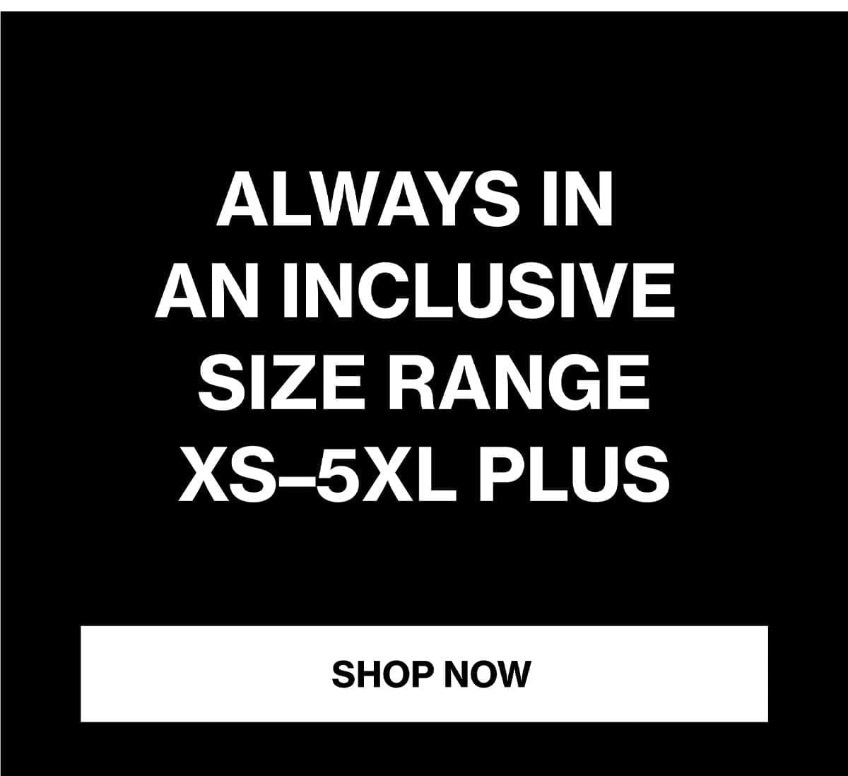 ALWAYS IN AN INCLUSIVE SIZE RANGE