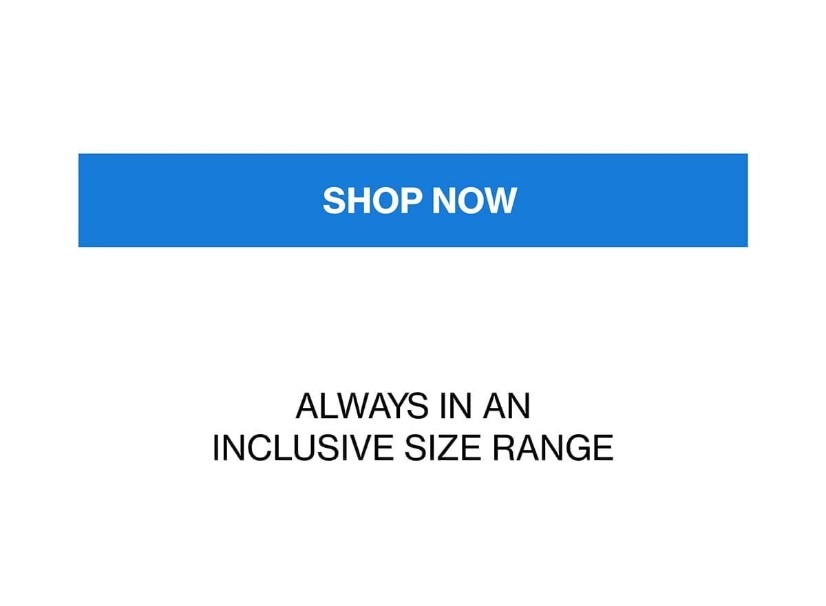 ALWAYS IN AN INCLUSIVE SIZE RANGE