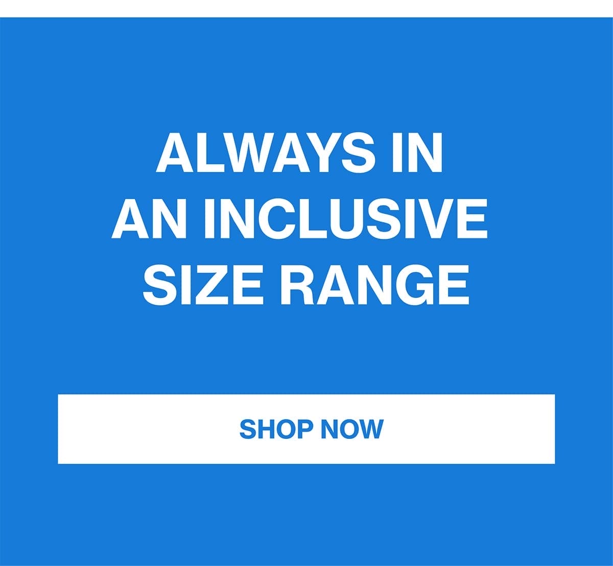 ALWAYS IN AN INCLUSIVE SIZE RANGE