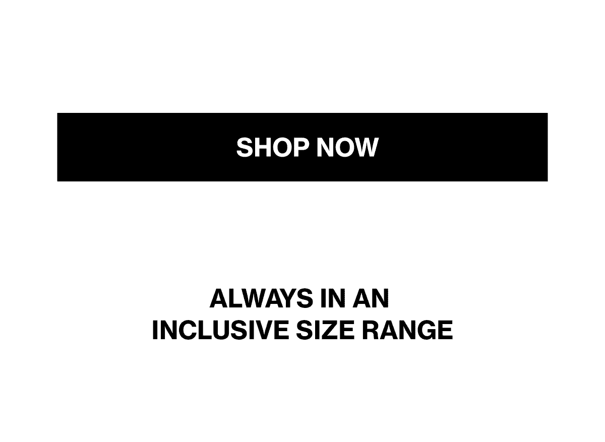 ALWAYS IN AN INCLUSIVE SIZE RANGE