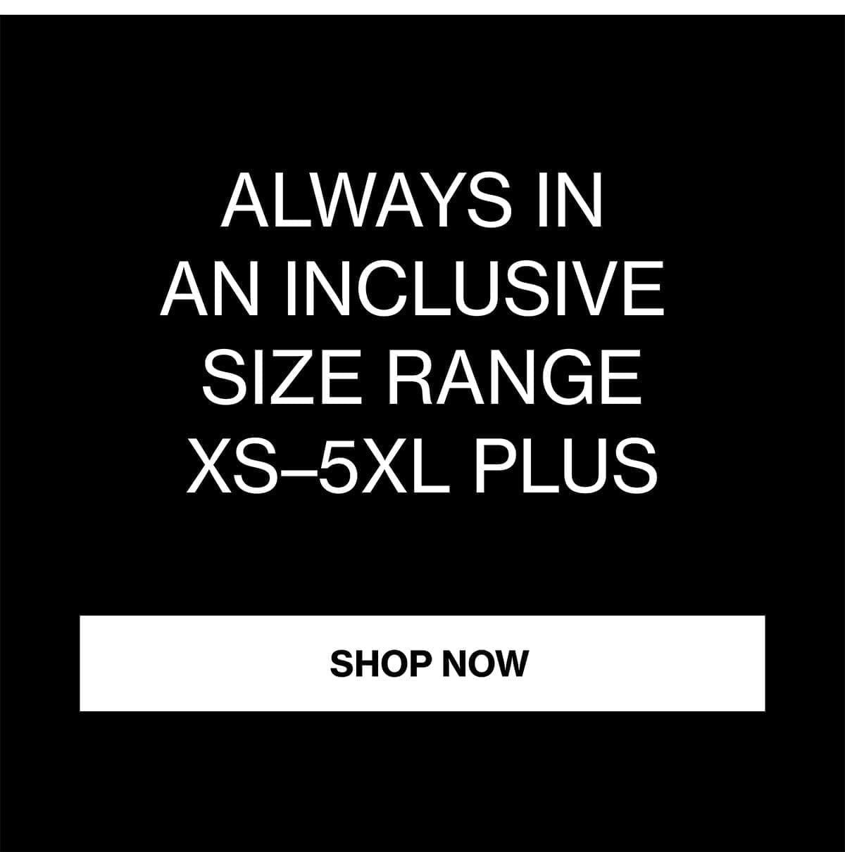 ALWAYS IN AN INCLUSIVE SIZE RANGE