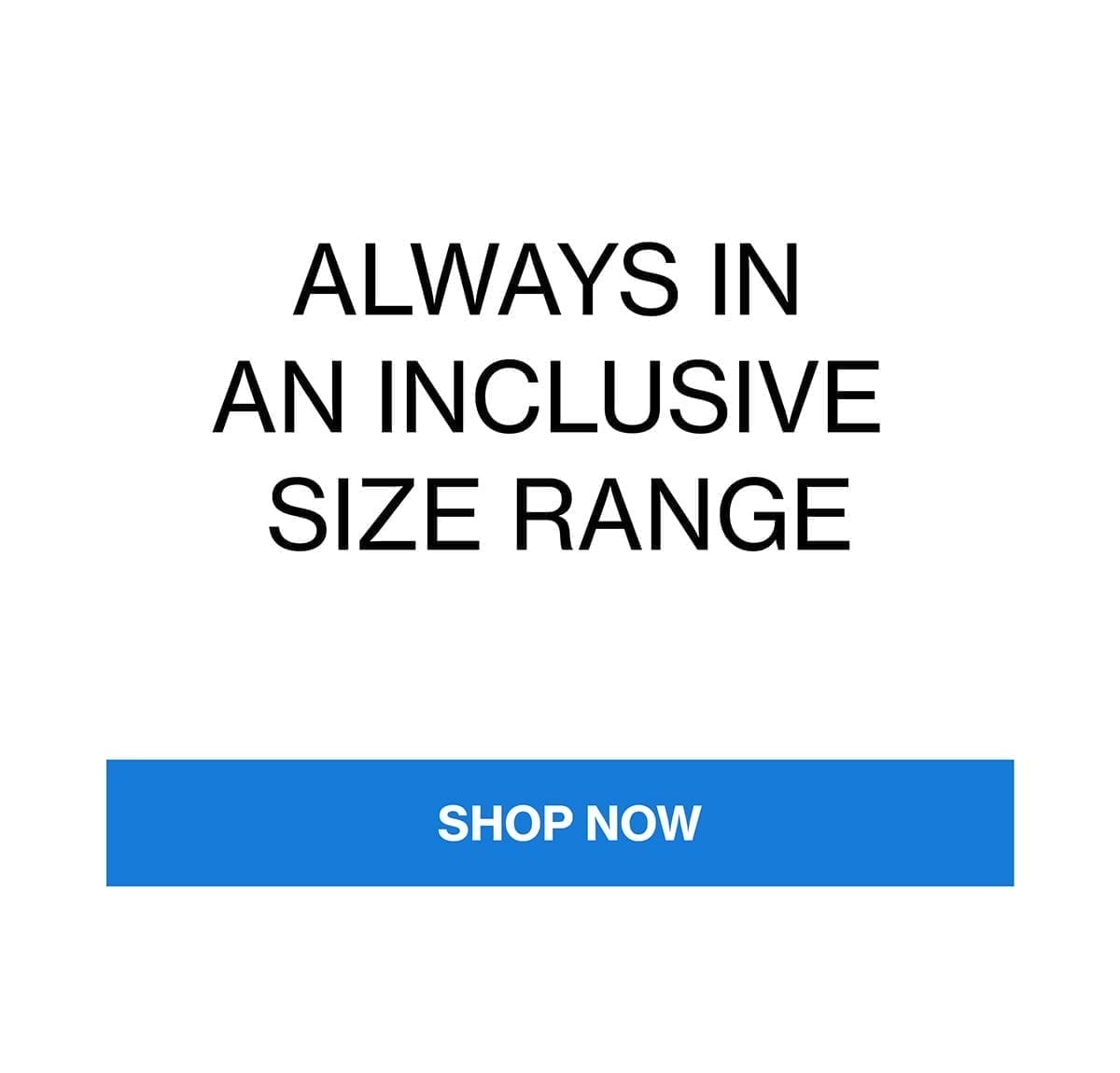 ALWAYS IN AN INCLUSIVE SIZE RANGE