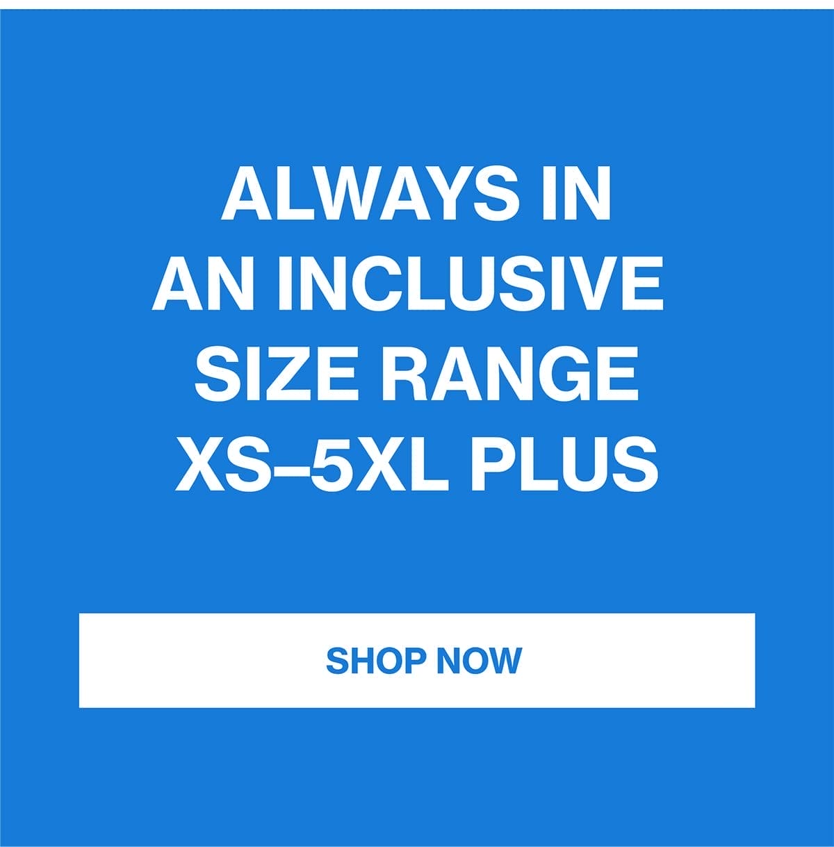 ALWAYS IN AN INCLUSIVE SIZE RANGE