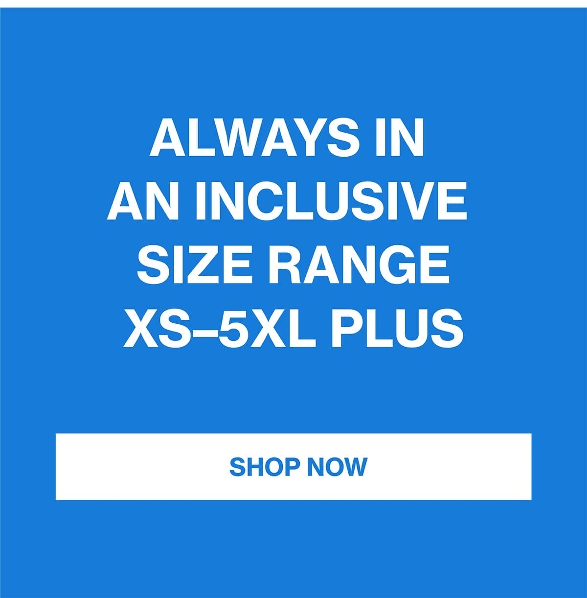 ALWAYS IN AN INCLUSIVE SIZE RANGE