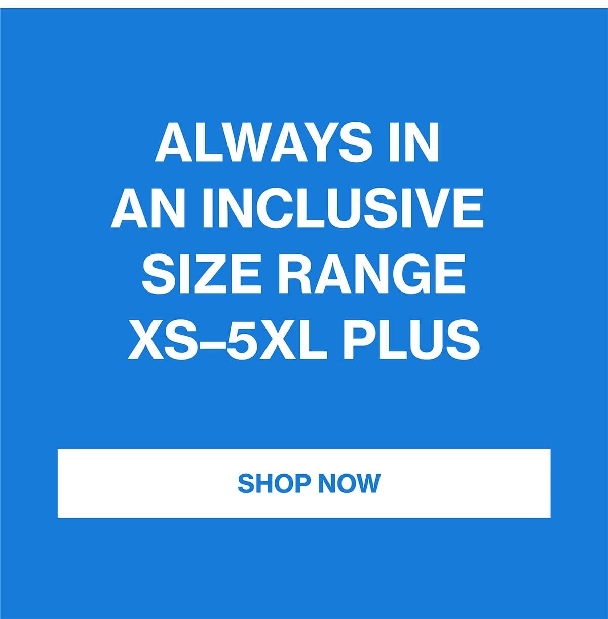 ALWAYS IN AN INCLUSIVE SIZE RANGE