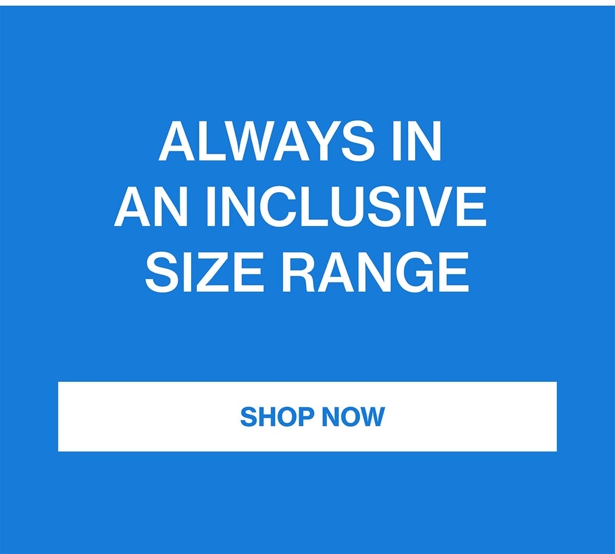 ALWAYS IN AN INCLUSIVE SIZE RANGE